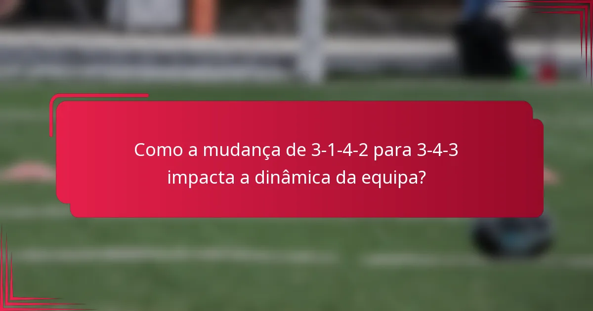 Como a mudança de 3-1-4-2 para 3-4-3 impacta a dinâmica da equipa?