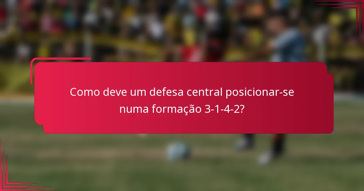 Como deve um defesa central posicionar-se numa formação 3-1-4-2?