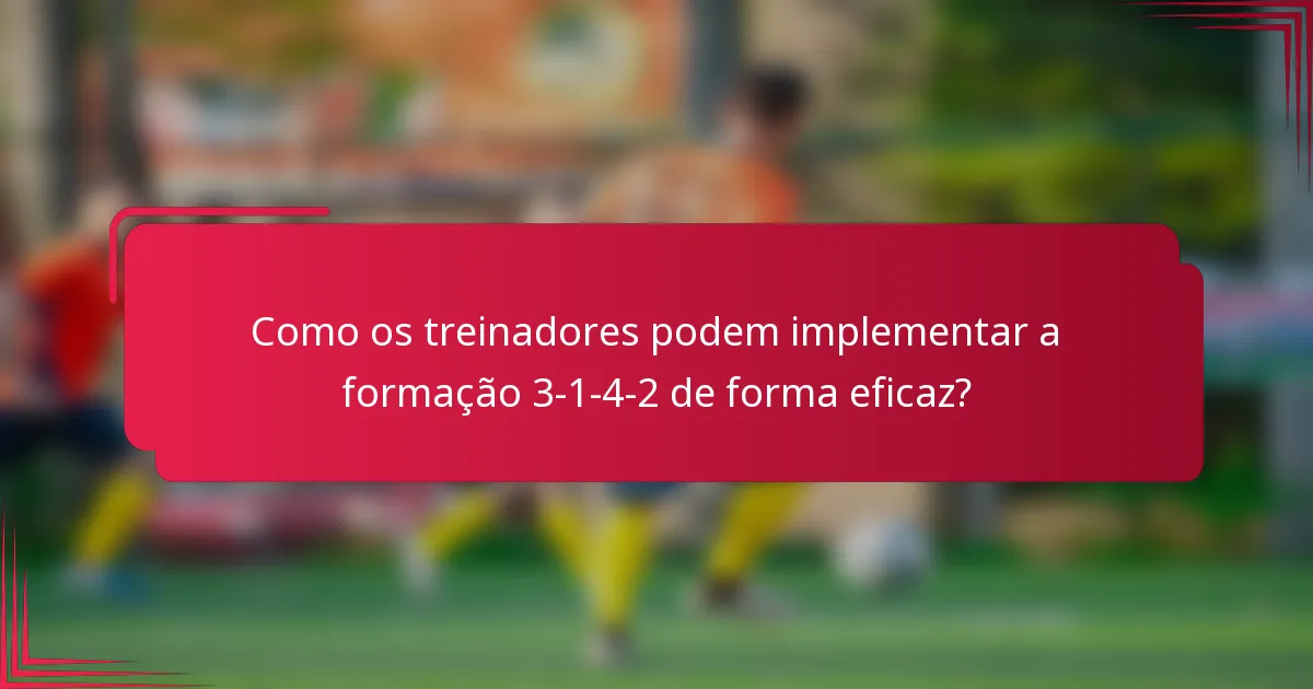 Como os treinadores podem implementar a formação 3-1-4-2 de forma eficaz?