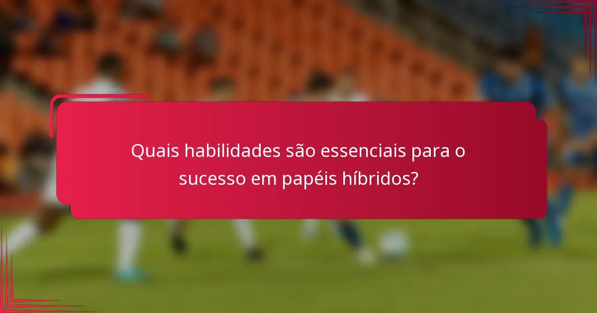Quais habilidades são essenciais para o sucesso em papéis híbridos?