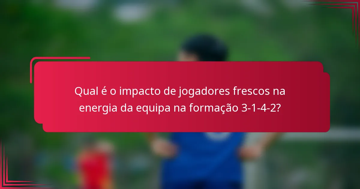 Qual é o impacto de jogadores frescos na energia da equipa na formação 3-1-4-2?